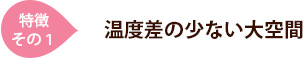 [特徴その1]温度差の少ない大空間