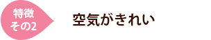 [特徴その2]空気がきれい