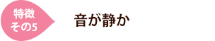 [特徴その5]音が静か