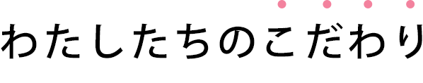 わたしたちのこだわり