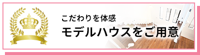 こだわりを体感 モデルハウスをご用意